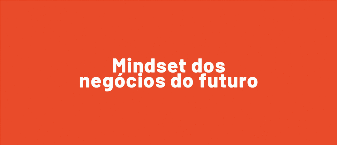 Mindset dos negócios do futuro: 3 jeitos de pensar de quem vai fazer a diferença nos próximos anos.